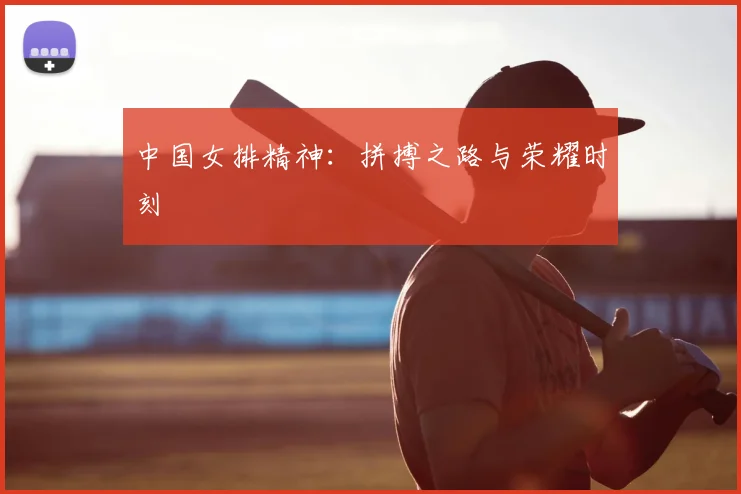 中国女排精神:拼搏之路与荣耀时刻