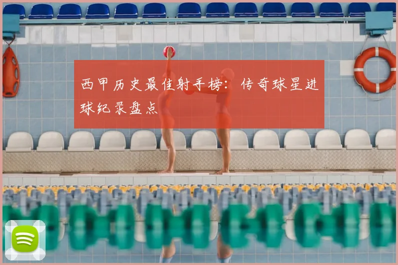 西甲历史最佳射手榜:传奇球星进球纪录盘点