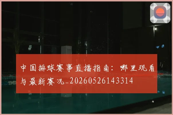 中国排球赛事直播指南:哪里观看与最新赛况_20260526143314