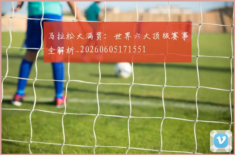 马拉松大满贯：世界六大顶级赛事全解析_20260605171551