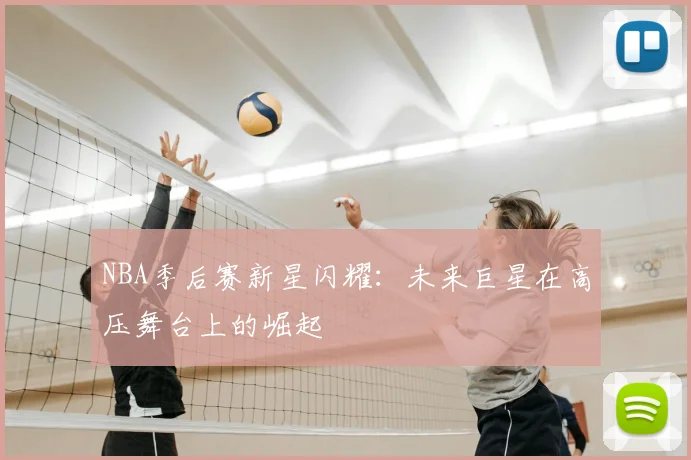 NBA季后赛新星闪耀：未来巨星在高压舞台上的崛起