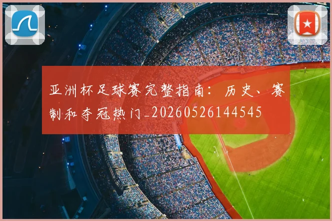 亚洲杯足球赛完整指南:历史、赛制和夺冠热门_20260526144545