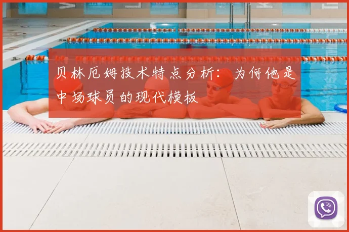 贝林厄姆技术特点分析:为何他是中场球员的现代模板