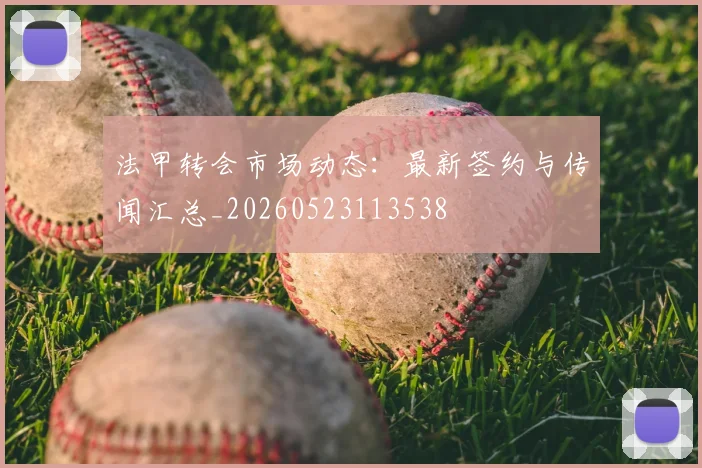 法甲转会市场动态:最新签约与传闻汇总_20260523113538