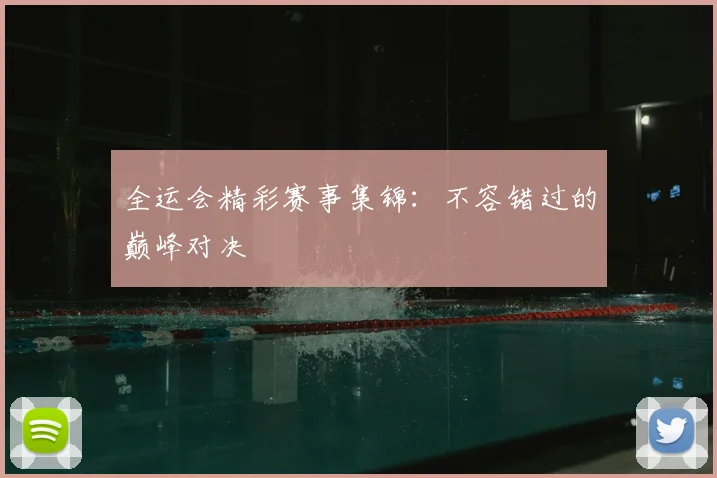 全运会精彩赛事集锦：不容错过的巅峰对决