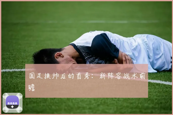 国足换帅后的首秀：新阵容战术前瞻