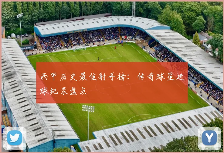 西甲历史最佳射手榜：传奇球星进球纪录盘点