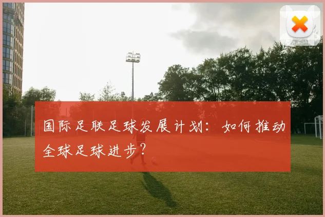 国际足联足球发展计划:如何推动全球足球进步?