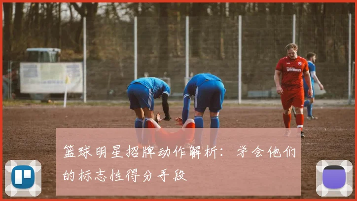 篮球明星招牌动作解析:学会他们的标志性得分手段
