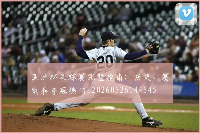 亚洲杯足球赛完整指南：历史、赛制和夺冠热门_20260526144545