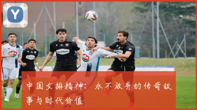 中国女排精神:永不放弃的传奇故事与时代价值