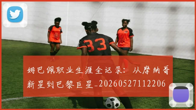 姆巴佩职业生涯全记录：从摩纳哥新星到巴黎巨星_20260527112206