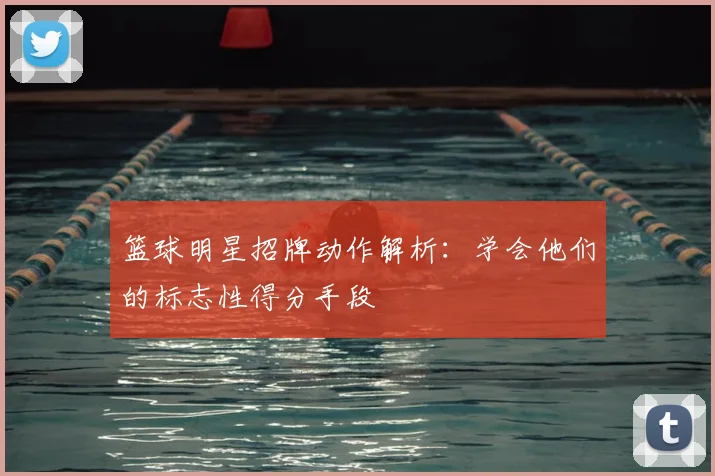 篮球明星招牌动作解析：学会他们的标志性得分手段