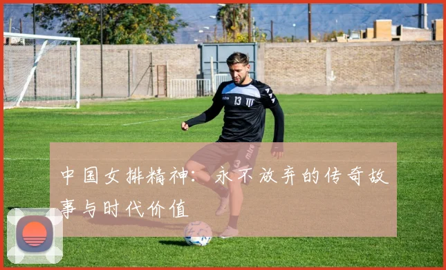 中国女排精神:永不放弃的传奇故事与时代价值