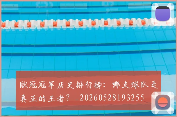 欧冠冠军历史排行榜:哪支球队是真正的王者?_20260528193255