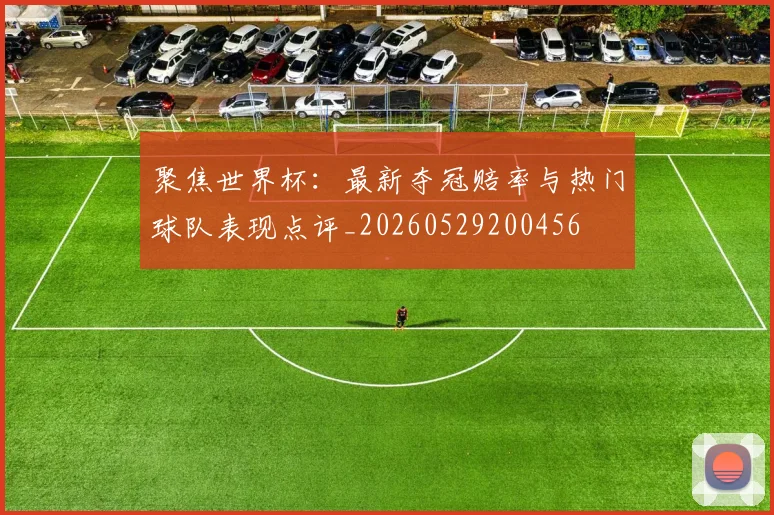聚焦世界杯:最新夺冠赔率与热门球队表现点评_20260529200456