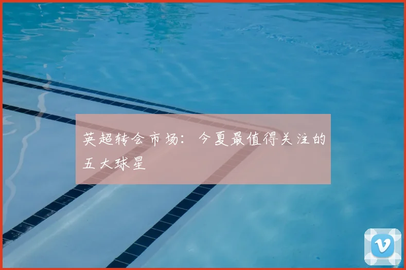 英超转会市场：今夏最值得关注的五大球星