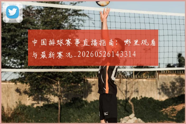 中国排球赛事直播指南：哪里观看与最新赛况_20260526143314