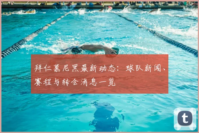 拜仁慕尼黑最新动态：球队新闻、赛程与转会消息一览