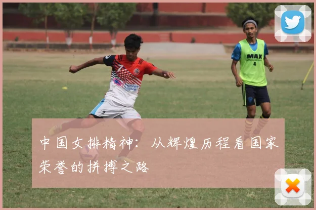 中国女排精神:从辉煌历程看国家荣誉的拼搏之路